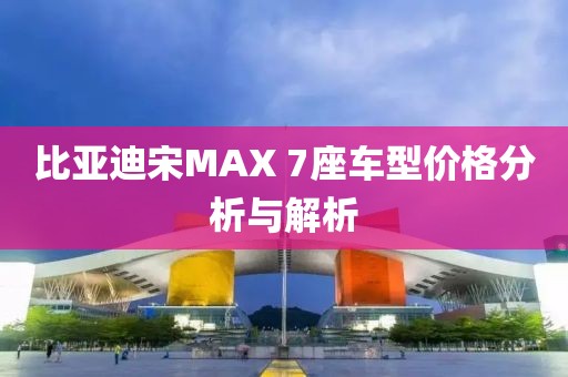 比亞迪宋MAX 7座車型價格分析與解析