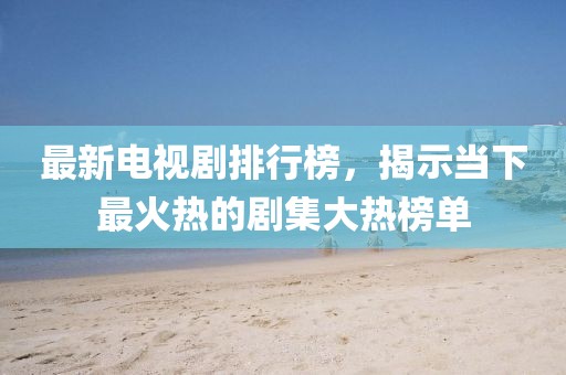 最新電視劇排行榜，揭示當下最火熱的劇集大熱榜單