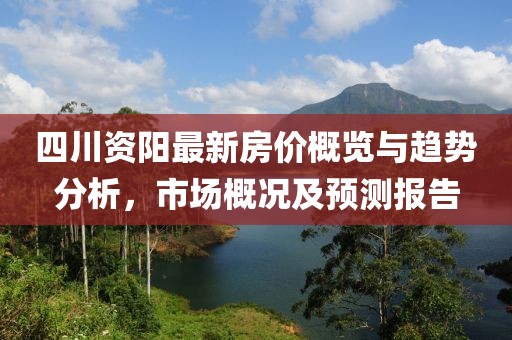 四川資陽最新房價概覽與趨勢分析，市場概況及預測報告