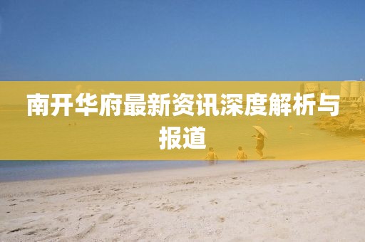 南開華府最新資訊深度解析與報道