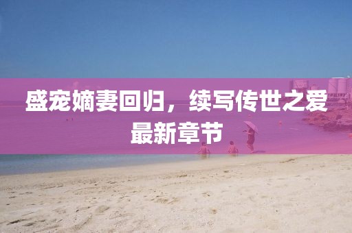 盛寵嫡妻回歸，續寫傳世之愛最新章節