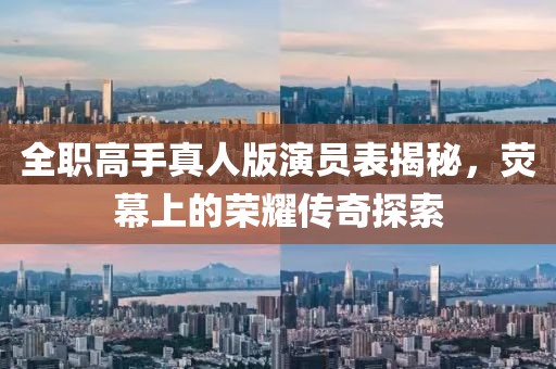 全職高手真人版演員表揭秘，熒幕上的榮耀傳奇探索