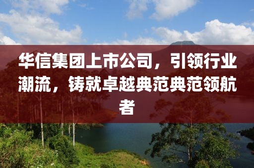 華信集團上市公司，引領行業潮流，鑄就卓越典范典范領航者