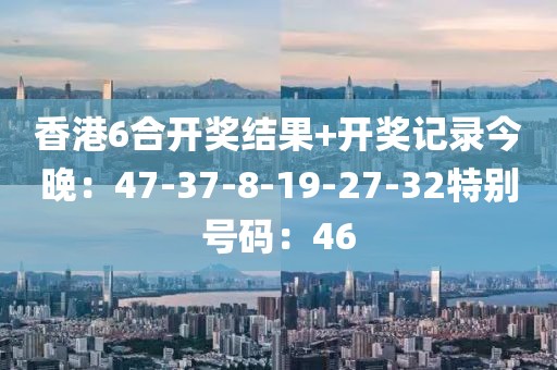 香港6合開獎結果+開獎記錄今晚：47-37-8-19-27-32特別號碼：46