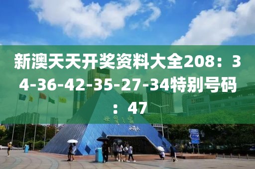 新澳天天開獎資料大全208：34-36-42-35-27-34特別號碼：47