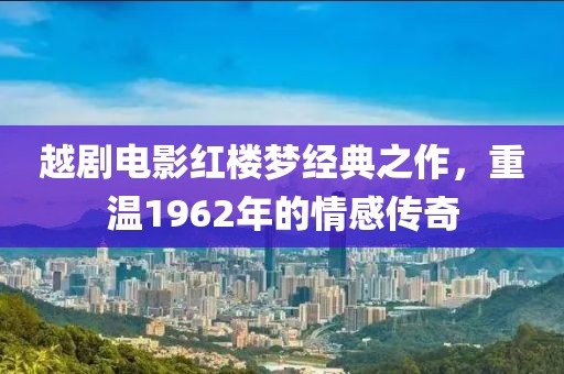 越劇電影紅樓夢經典之作，重溫1962年的情感傳奇