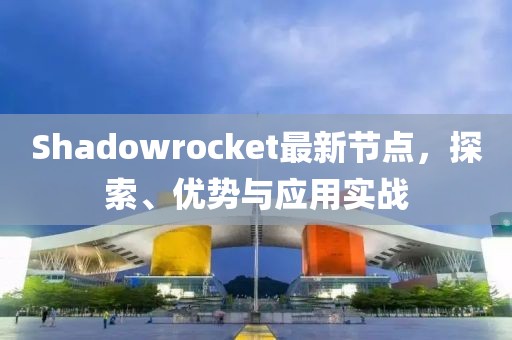 Shadowrocket最新節點，探索、優勢與應用實戰