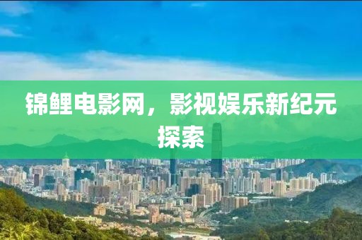 錦鯉電影網，影視娛樂新紀元探索