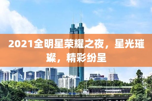 2021全明星榮耀之夜，星光璀璨，精彩紛呈