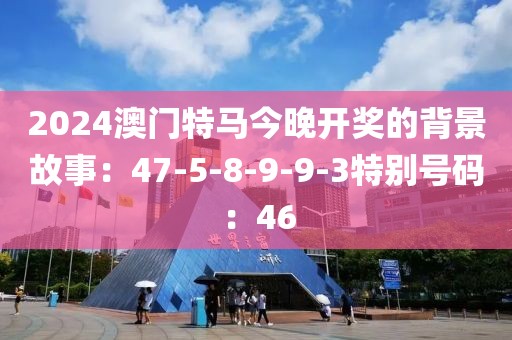 2024澳門特馬今晚開獎的背景故事：47-5-8-9-9-3特別號碼：46