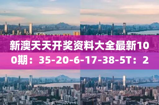 新澳天天開獎資料大全最新100期：35-20-6-17-38-5T：20