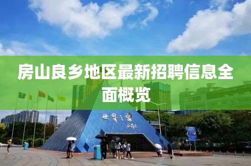房山良鄉地區最新招聘信息全面概覽