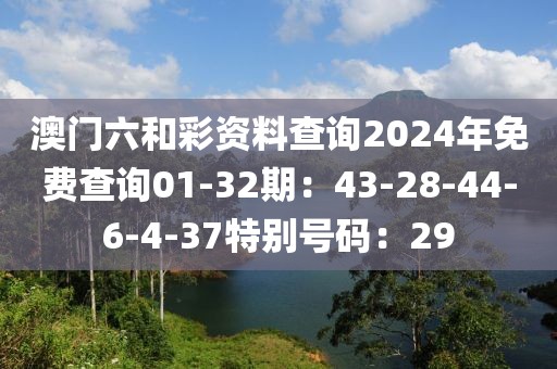 澳門六和彩資料查詢2024年免費查詢01-32期：43-28-44-6-4-37特別號碼：29