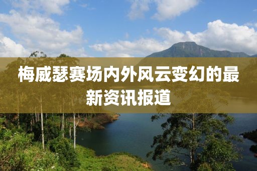 梅威瑟賽場內外風云變幻的最新資訊報道