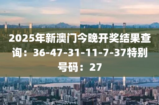 2025年新澳門今晚開獎結果查詢：36-47-31-11-7-37特別號碼：27