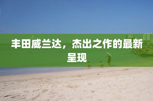 豐田威蘭達，杰出之作的最新呈現