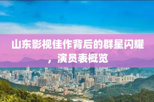 山東影視佳作背后的群星閃耀，演員表概覽