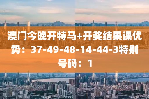 澳門今晚開特馬+開獎結果課優勢：37-49-48-14-44-3特別號碼：1