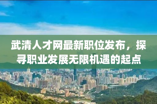 武清人才網最新職位發布，探尋職業發展無限機遇的起點