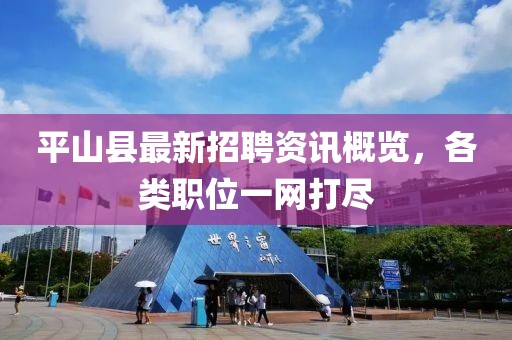 平山縣最新招聘資訊概覽，各類職位一網打盡