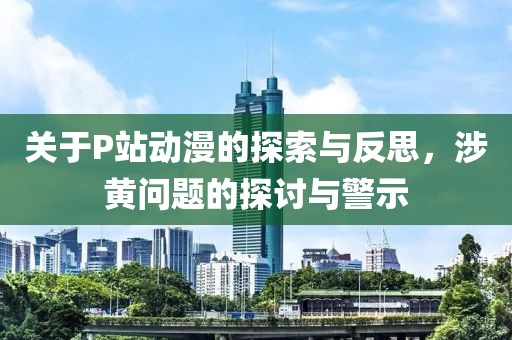 關于P站動漫的探索與反思，涉黃問題的探討與警示