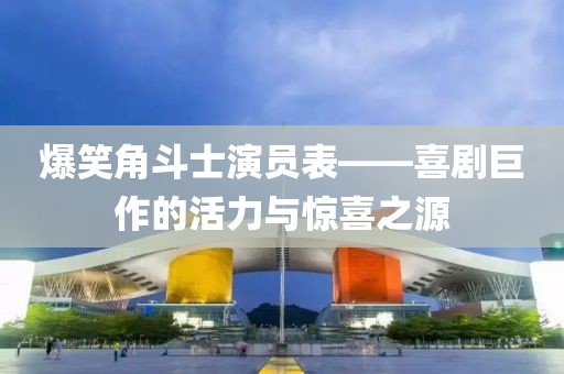 爆笑角斗士演員表——喜劇巨作的活力與驚喜之源
