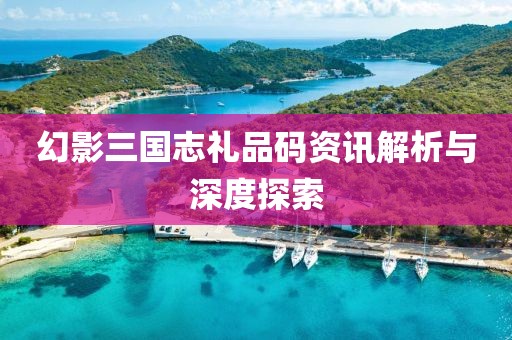 幻影三國志禮品碼資訊解析與深度探索