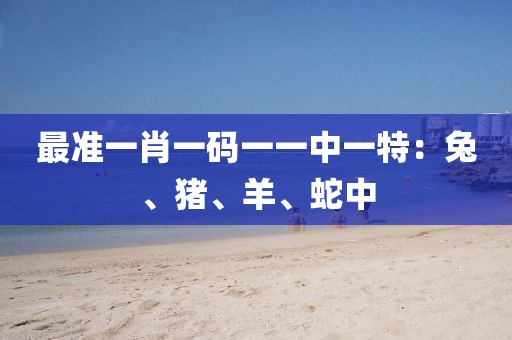 最準一肖一碼一一中一特：兔、豬、羊、蛇中