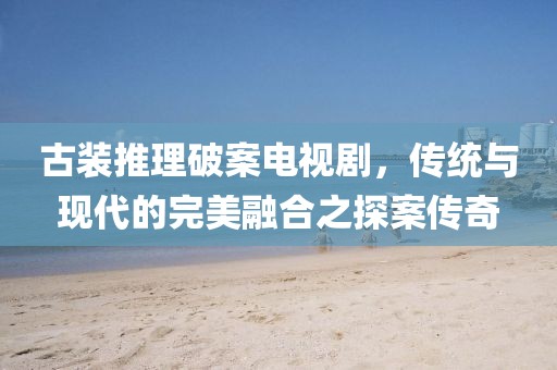 古裝推理破案電視劇，傳統與現代的完美融合之探案傳奇