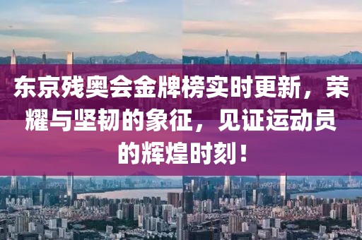 東京殘奧會金牌榜實時更新，榮耀與堅韌的象征，見證運動員的輝煌時刻！