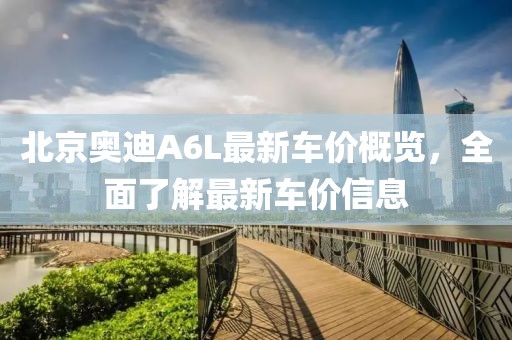 北京奧迪A6L最新車價概覽，全面了解最新車價信息