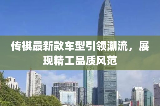 傳祺最新款車型引領潮流，展現精工品質風范