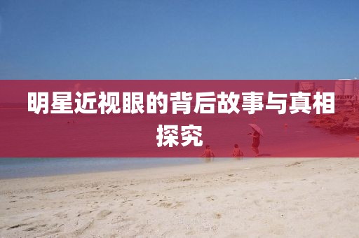 明星近視眼的背后故事與真相探究