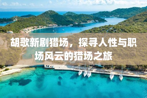 胡歌新劇獵場，探尋人性與職場風云的獵場之旅