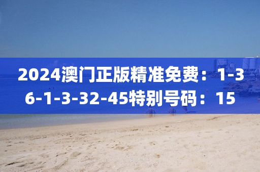 2024澳門正版精準免費：1-36-1-3-32-45特別號碼：15