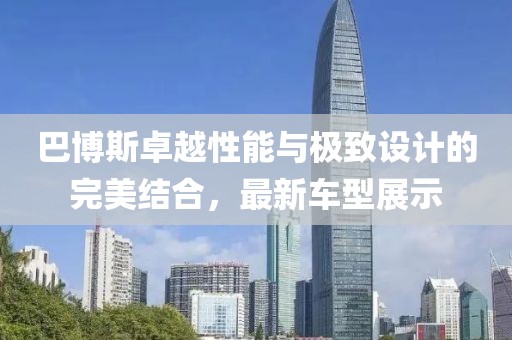 巴博斯卓越性能與極致設計的完美結合，最新車型展示