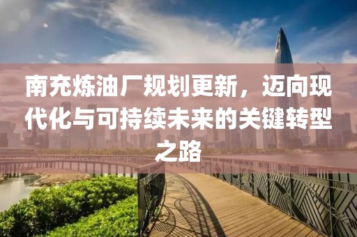 南充煉油廠規劃更新，邁向現代化與可持續未來的關鍵轉型之路