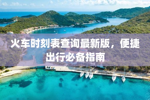 火車時刻表查詢最新版，便捷出行必備指南