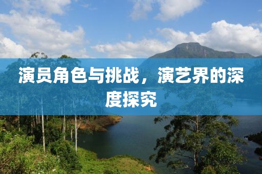 演員角色與挑戰，演藝界的深度探究