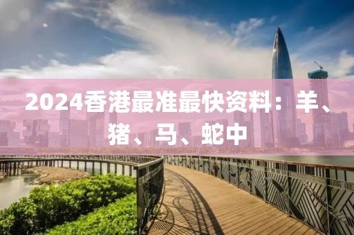 2024香港最準最快資料：羊、豬、馬、蛇中