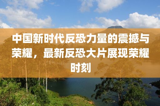 中國新時代反恐力量的震撼與榮耀，最新反恐大片展現榮耀時刻
