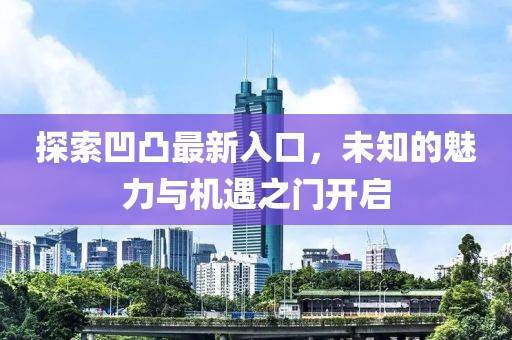 探索凹凸最新入口，未知的魅力與機遇之門開啟