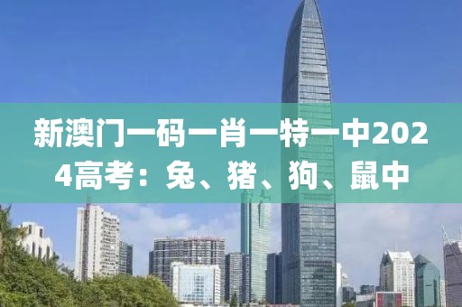 新澳門一碼一肖一特一中2024高考：兔、豬、狗、鼠中
