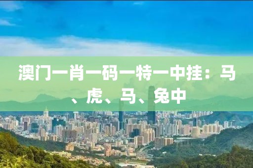 澳門一肖一碼一特一中掛：馬、虎、馬、兔中