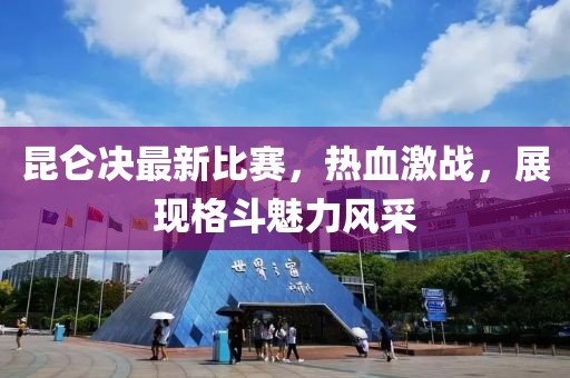 昆侖決最新比賽，熱血激戰，展現格斗魅力風采