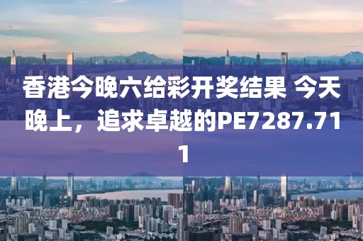 香港今晚六給彩開獎結果 今天晚上，追求卓越的PE7287.711
