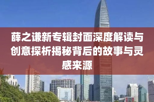 薛之謙新專輯封面深度解讀與創意探析揭秘背后的故事與靈感來源