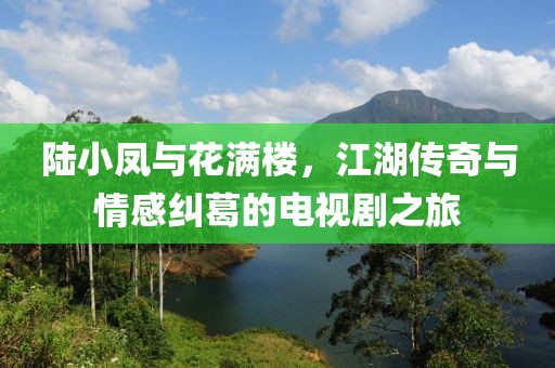 陸小鳳與花滿樓，江湖傳奇與情感糾葛的電視劇之旅