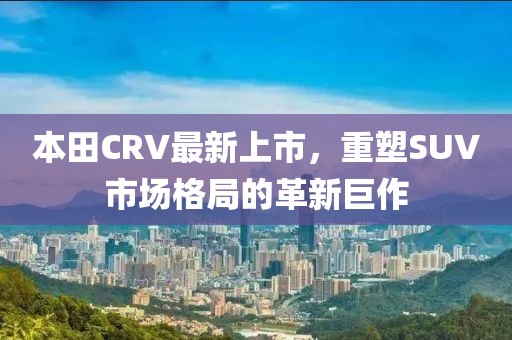 本田CRV最新上市，重塑SUV市場格局的革新巨作