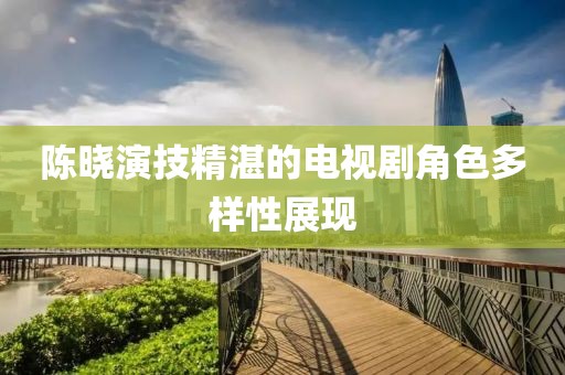 陳曉演技精湛的電視劇角色多樣性展現